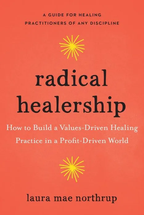 Radical Healership: How to Build a Values-Driven Healing Practice in a Profit-Driven World
