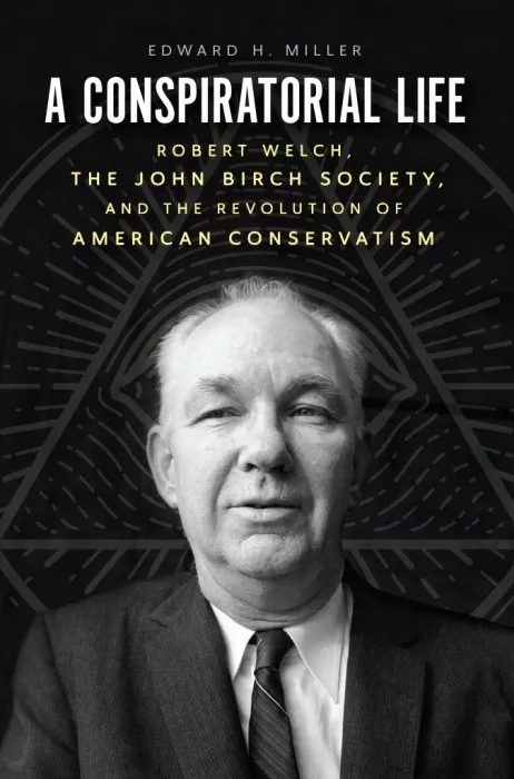 A Conspiratorial Life: Robert Welch, the John Birch Society, and the Revolution of American Conservatism