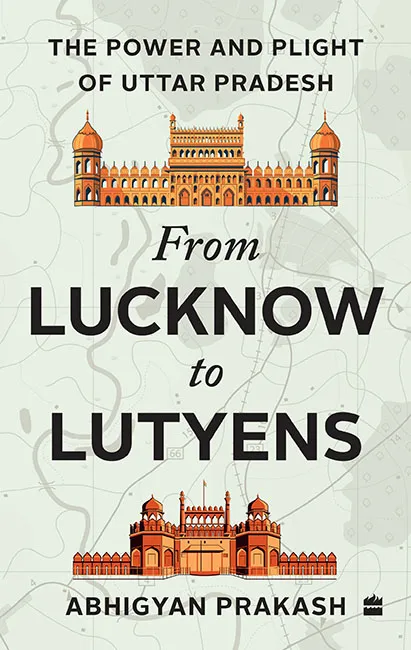 From Lucknow to Lutyens: The Power and Plight of Uttar Pradesh