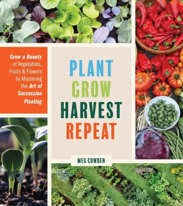 Plant Grow Harvest Repeat: Grow a Bounty of Vegetables, Fruits, and Flowers by Mastering the Art of Succession Planting