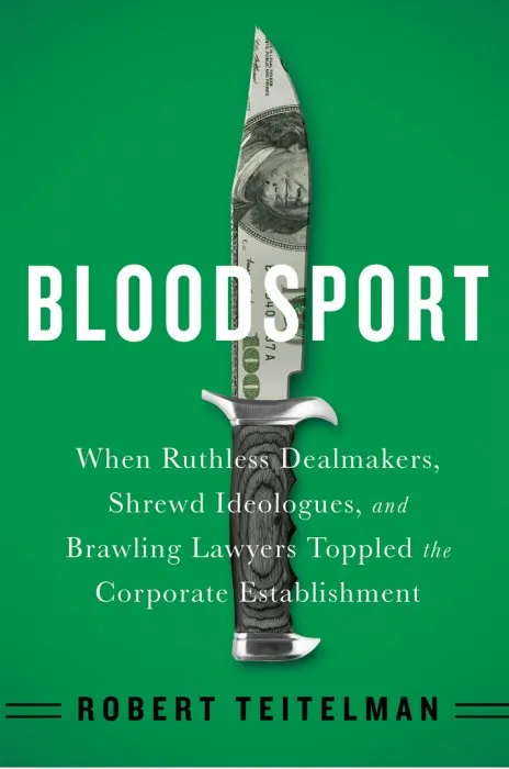 Bloodsport: When Ruthless Dealmakers, Shrewd Ideologues, and Brawling Lawyers Toppled the Corporate Establishment