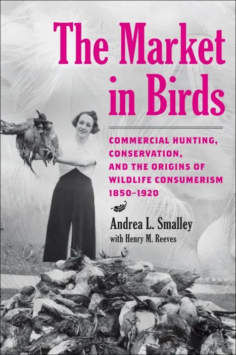 The Market in Birds: Commercial Hunting, Conservation, and the Origins of Wildlife Consumerism, 1850–1920