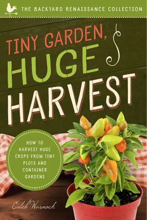 Tiny Garden, Huge Harvest: How to Harvest Huge Crops From Tiny Plots and Container Gardens (The Backyard Renaissance Collection)
