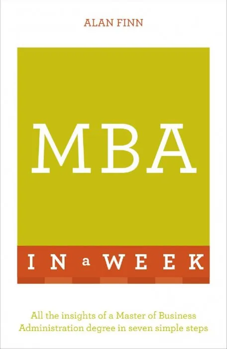 MBA In A Week: All The Insights Of A Master Of Business Administration Degree In Seven Simple Steps