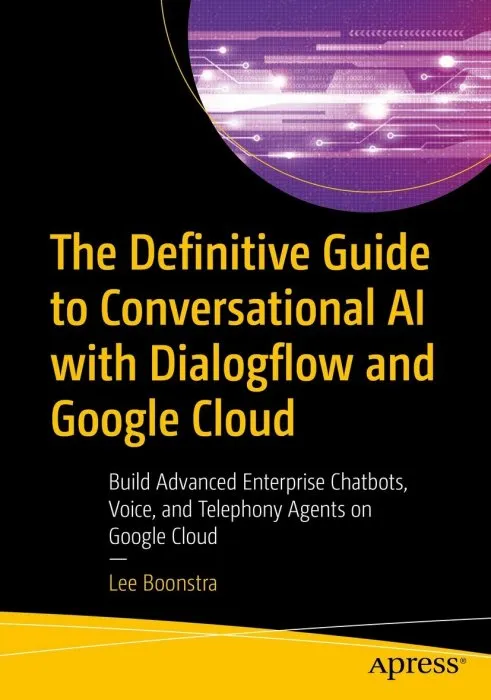 The Definitive Guide to Conversational AI with Dialogflow and Google Cloud: Build Advanced Enterprise Chatbots, Voice, and Telephony Agents on Google