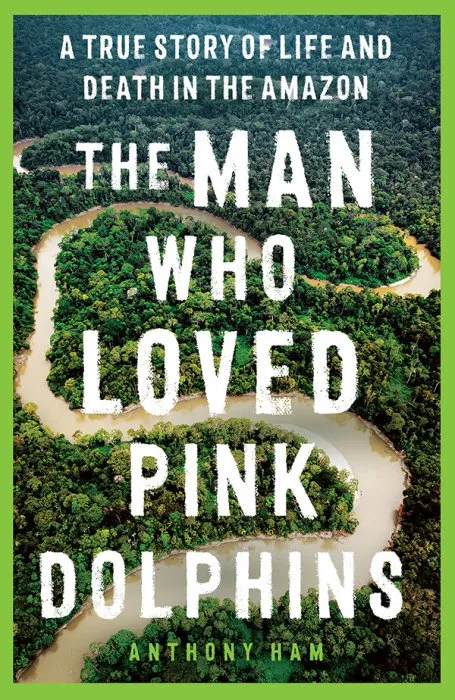 The Man Who Loved Pink Dolphins: A True Story of Life and Death in the Amazon
