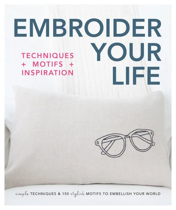 Embroider Your Life: Simple Techniques & 150 Stylish Motifs to Embellish Your World