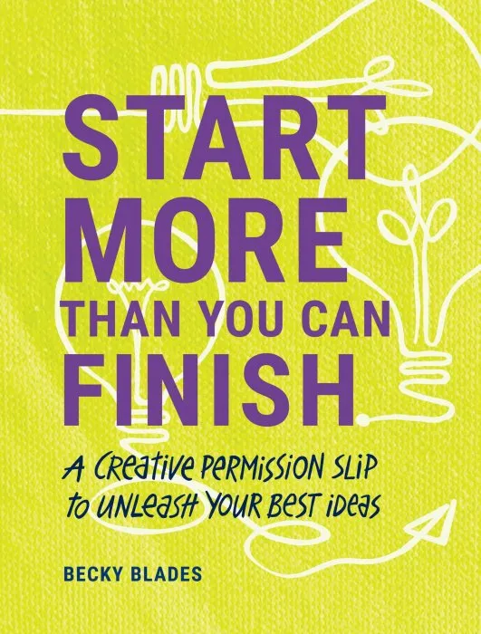 Start More Than You Can Finish: Break the Right Rules to Create Your Best Work