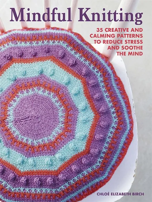 Mindful Knitting: 35 creative and calming patterns to reduce stress and soothe the mind