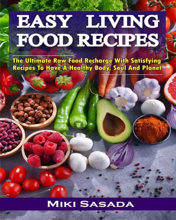 Easy Living Food Recipes: The Ultimate Raw Food Recharge with Satisfying Recipes