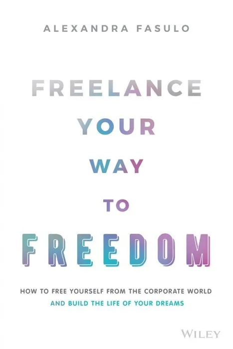 Freelance Your Way to Freedom: How to Free Yourself from the Corporate World and Build the Life of Your Dreams