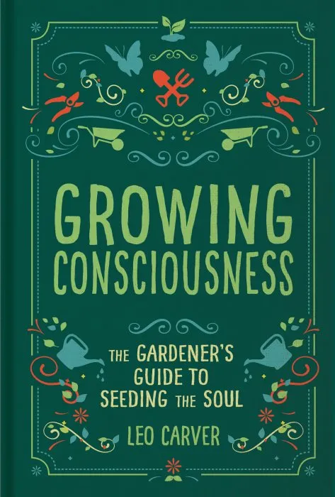 Growing Consciousness: The Gardener's Guide to Seeding the Soul