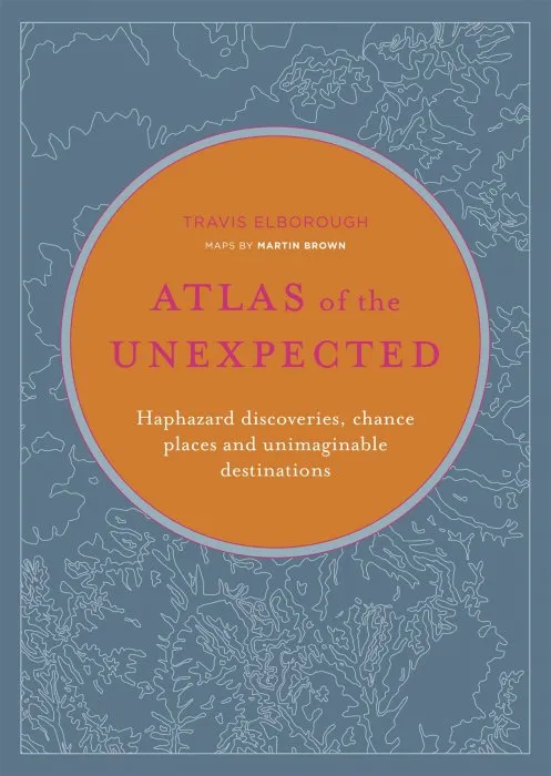 Atlas of the Unexpected: Haphazard Discoveries, Chance Places and Unimaginable Destinations (Unexpected Atlases)