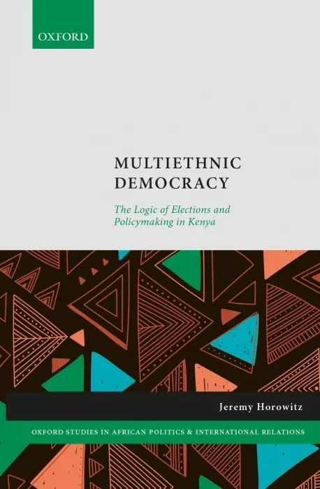Multiethnic Democracy: The Logic of Elections and Policymaking in Kenya (Oxford Studies in African Politics and International Relations)
