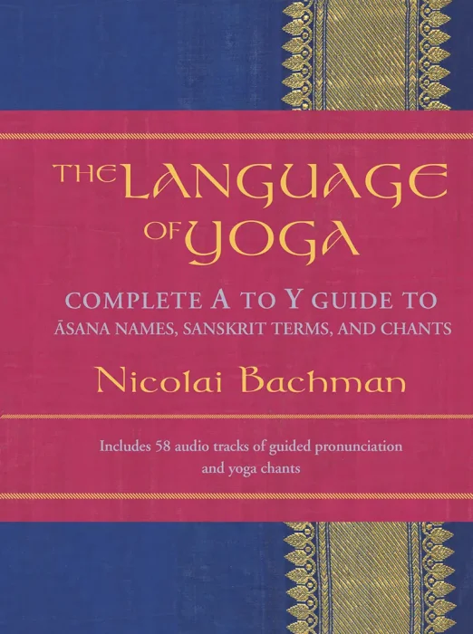The Language of Yoga: Complete A-to-Y Guide to Asana Names, Sanskrit Terms, and Chants