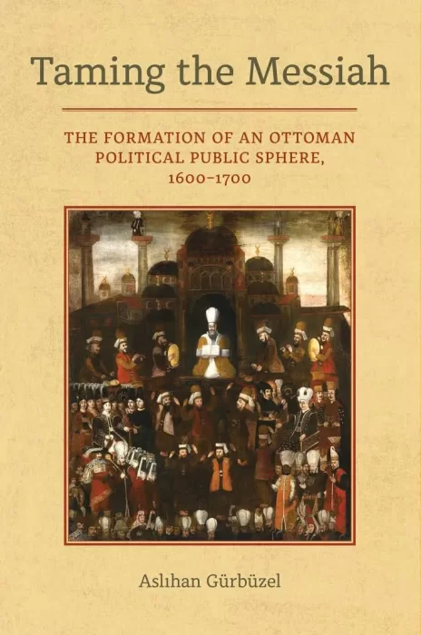 Taming the Messiah: The Formation of an Ottoman Political Public Sphere&#44; 1600–1700