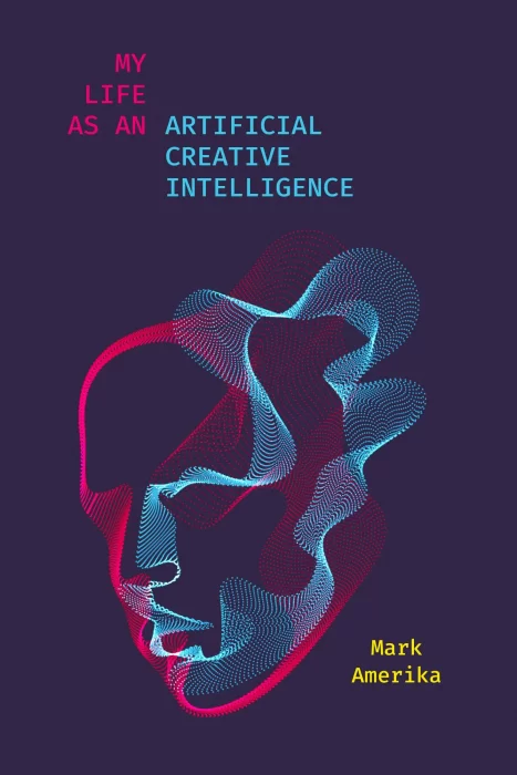 My Life as an Artificial Creative Intelligence (Sensing Media: Aesthetics&#44; Philosophy&#44; and Cultures of Media)