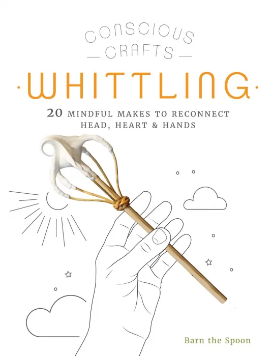 Whittling: 20 mindful makes to reconnect head&#44; heart & hands (Conscious Crafts)