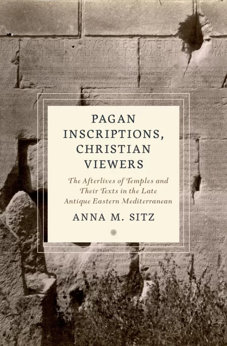 Pagan Inscriptions&#44; Christian Viewers: The Afterlives of Temples and Their Texts in the Late Antique Eastern Mediterranean