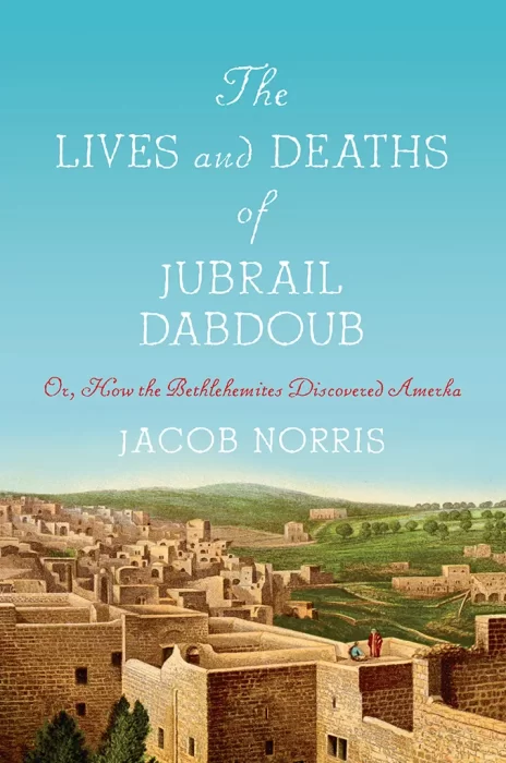 The Lives and Deaths of Jubrail Dabdoub: Or, How the Bethlehemites Discovered Amerka (Worlding the Middle East)