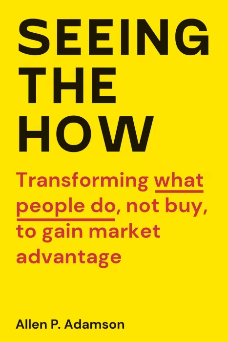 Seeing the How: Transforming What People Do, Not Buy, To Gain Market Advantage
