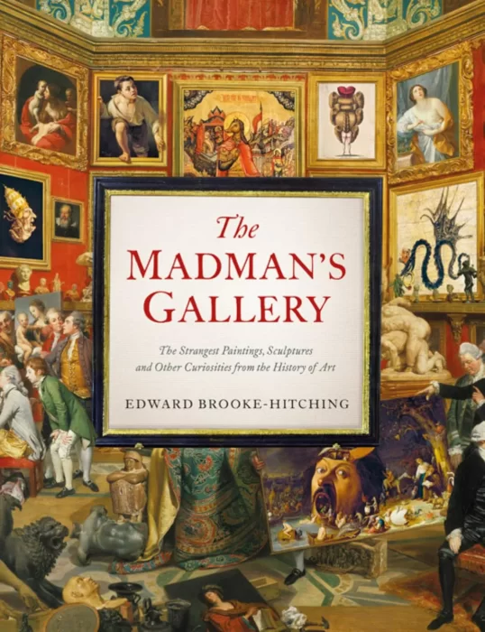 The Madman's Gallery: The Strangest Paintings&#44; Sculptures and Other Curiosities from the History of Art