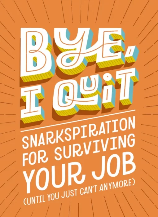 BYE&#44; I Quit: Snarkspiration for Surviving Your Job (Until You Just Can't Anymore)