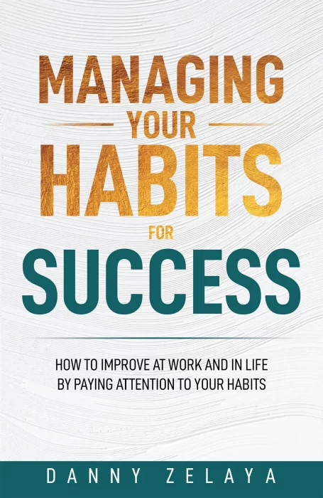 Managing Your Habits for Success: How to Improve at Work and in Life by Paying Attention to Your Habits