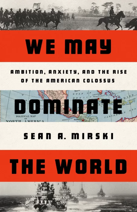 We May Dominate the World: Ambition&#44; Anxiety&#44; and the Rise of the American Colossus