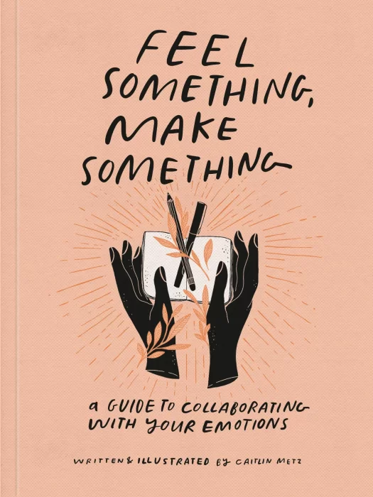 Feel Something&#44; Make Something: A Guide to Collaborating with Your Emotions