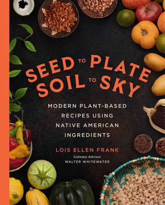 Seed to Plate&#44; Soil to Sky: Modern Plant-Based Recipes using Native American Ingredients