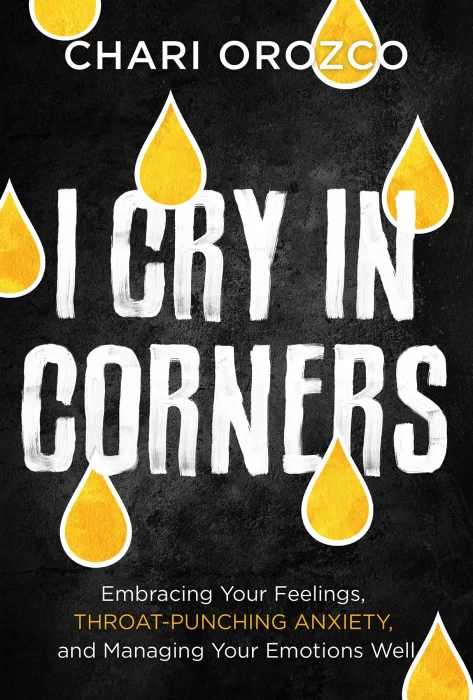 I Cry in Corners: Embracing Your Feelings&#44; Throat-Punching Anxiety&#44; and Managing Your Emotions Well