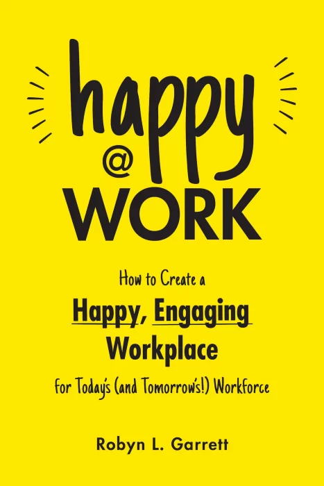 Happy at Work: How to Create a Happy&#44; Engaging Workplace for Today's (and Tomorrow's!) Workforce