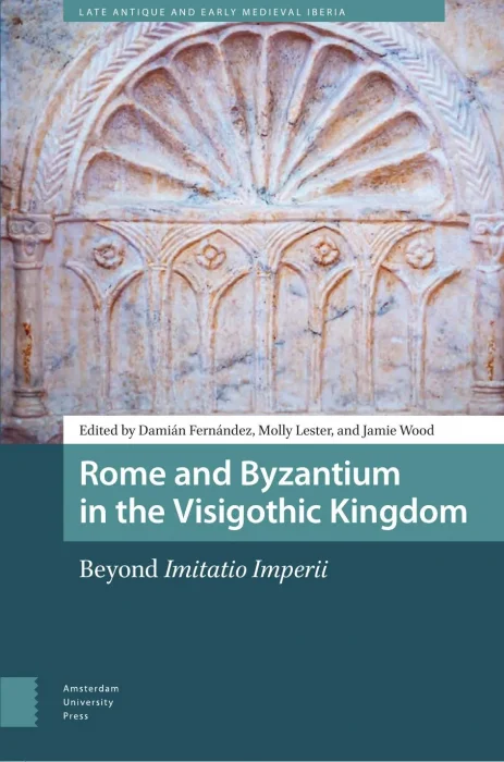 Rome and Byzantium in the Visigothic Kingdom: Beyond Imitatio Imperii (Late Antique and Early Medieval Iberia)