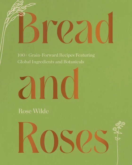 Bread and Roses: 100+ Grain Forward Recipes featuring Global Ingredients and Botanicals