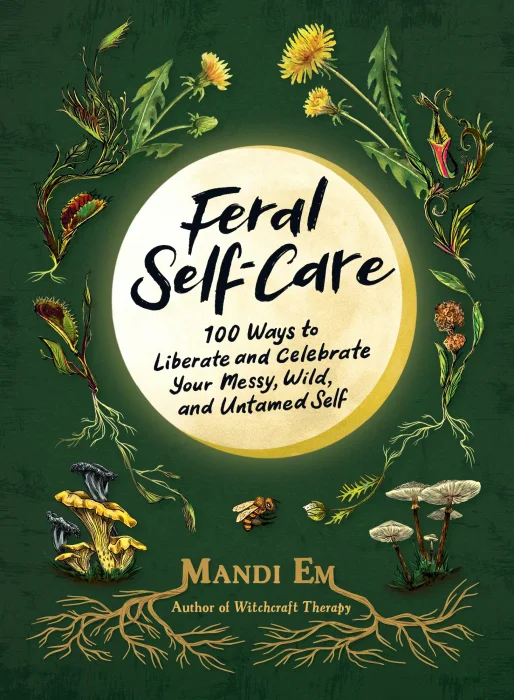 Feral Self-Care: 100 Ways to Liberate and Celebrate Your Messy&#44; Wild&#44; and Untamed Self