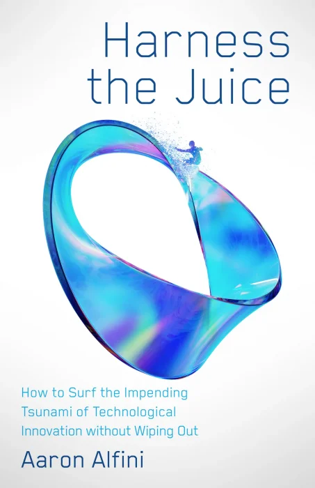 Harness the Juice: How to Surf the Impending Tsunami of Technological Innovation without Wiping Out