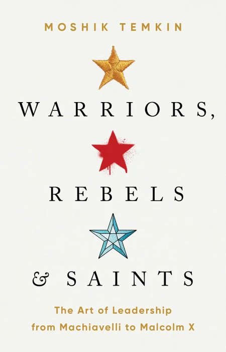 Warriors&#44; Rebels&#44; and Saints: The Art of Leadership from Machiavelli to Malcolm X