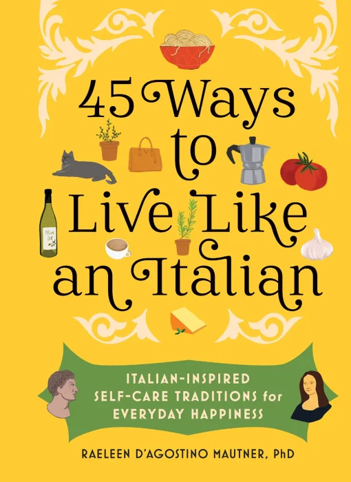 45 Ways to Live Like an Italian: Italian-Inspired Self-Care Traditions for Everyday Happiness
