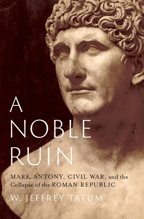 A Noble Ruin: Mark Antony&#44; Civil War&#44; and the Collapse of the Roman Republic
