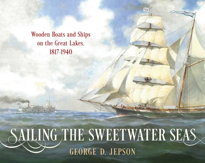 Sailing the Sweetwater Seas: Wooden Boats and Ships on the Great Lakes&#44; 1817–1940