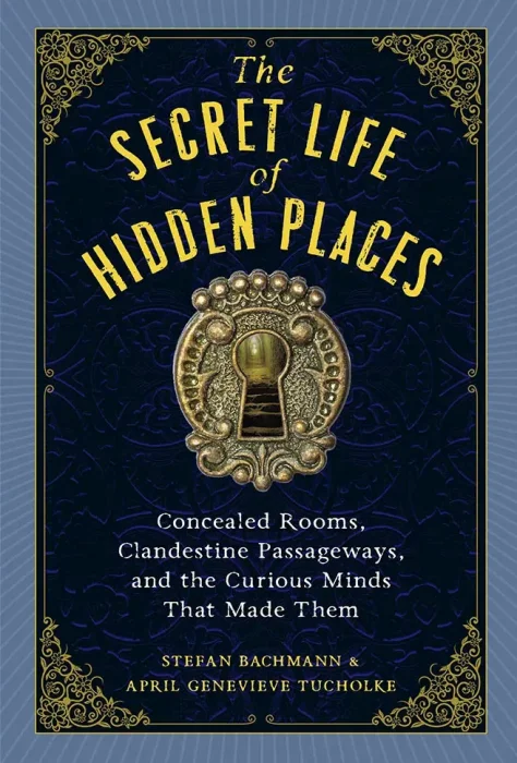 The Secret Life of Hidden Places: Concealed Rooms&#44; Clandestine Passageways&#44; and the Curious Minds That Made Them