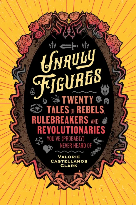 Unruly Figures: Twenty Tales of Rebels&#44; Rulebreakers&#44; and Revolutionaries You've (Probably) Never Heard Of