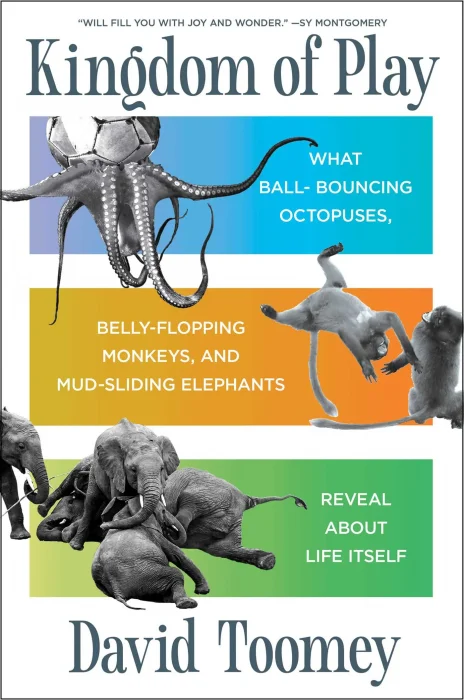 Kingdom of Play: What Ball-bouncing Octopuses&#44; Belly-flopping Monkeys&#44; and Mud-sliding Elephants Reveal about Life Itself