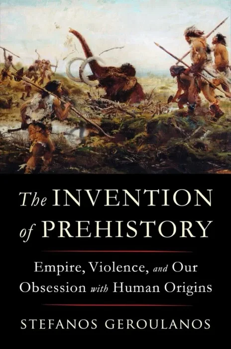 The Invention of Prehistory: Empire&#44; Violence&#44; and Our Obsession with Human Origins