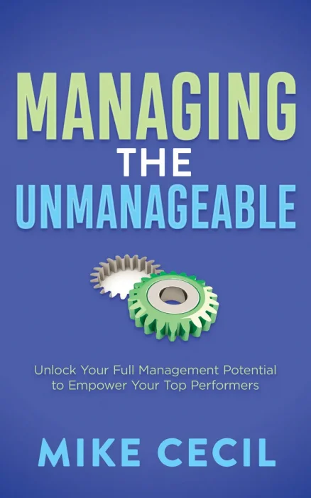 Managing the Unmanageable: Unlock Your Full Management Potential to Empower Your Top Performers