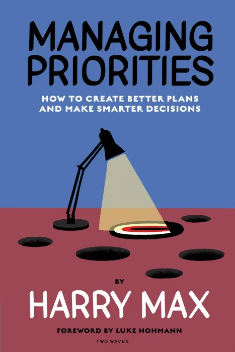 Managing Priorities: How to Create Better Plans and Make Smarter Decisions