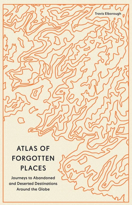 Atlas of Forgotten Places: Journeys to Abandoned and Deserted Destinations Around the Globe&#44; 2024 Edition
