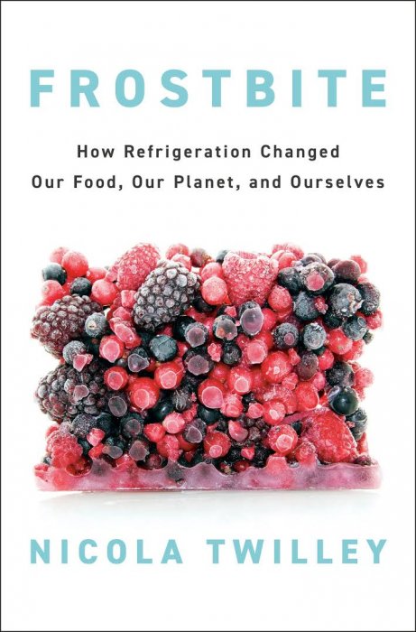 Frostbite: How Refrigeration Changed Our Food&#44; Our Planet&#44; and Ourselves