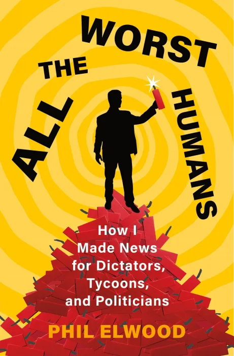 All the Worst Humans: How I Made News for Dictators&#44; Tycoons&#44; and Politicians
